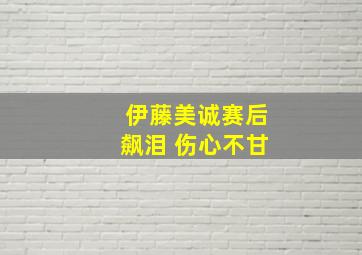 伊藤美诚赛后飙泪 伤心不甘